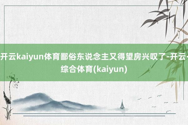 开云kaiyun体育鄙俗东说念主又得望房兴叹了-开云·综合体育(kaiyun)
