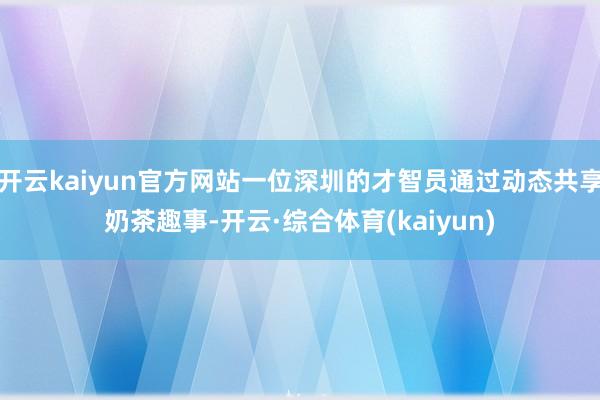 开云kaiyun官方网站一位深圳的才智员通过动态共享奶茶趣事-开云·综合体育(kaiyun)