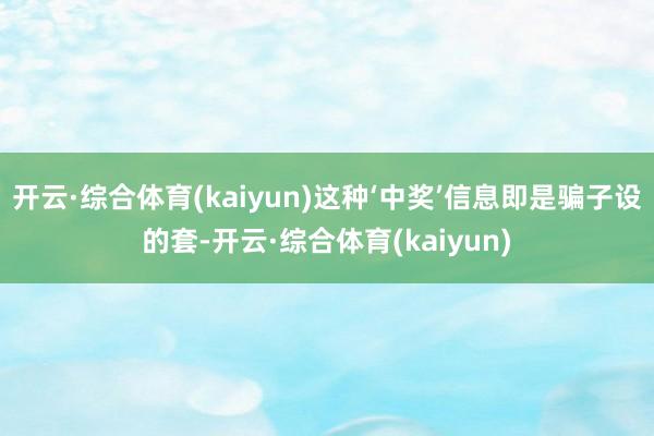 开云·综合体育(kaiyun)这种‘中奖’信息即是骗子设的套-开云·综合体育(kaiyun)