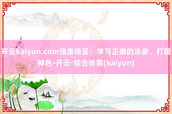 开云kaiyun.com强度稳妥：学习正确的泳姿、打腿神色-开云·综合体育(kaiyun)