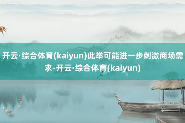 开云·综合体育(kaiyun)此举可能进一步刺激商场需求-开云·综合体育(kaiyun)