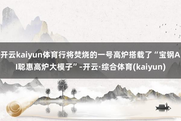 开云kaiyun体育行将焚烧的一号高炉搭载了“宝钢AI聪惠高炉大模子”-开云·综合体育(kaiyun)