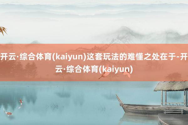 开云·综合体育(kaiyun)这套玩法的难懂之处在于-开云·综合体育(kaiyun)