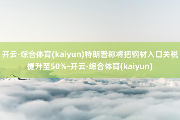 开云·综合体育(kaiyun)特朗普称将把钢材入口关税提升至50%-开云·综合体育(kaiyun)