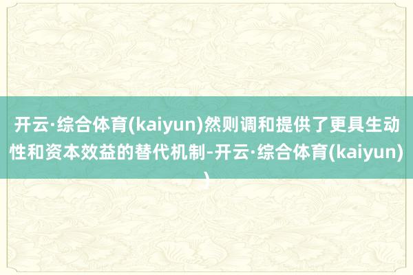 开云·综合体育(kaiyun)然则调和提供了更具生动性和资本效益的替代机制-开云·综合体育(kaiyun)