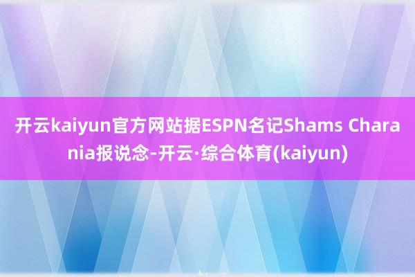 开云kaiyun官方网站据ESPN名记Shams Charania报说念-开云·综合体育(kaiyun)
