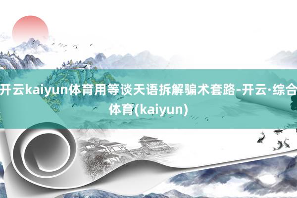 开云kaiyun体育用等谈天语拆解骗术套路-开云·综合体育(kaiyun)
