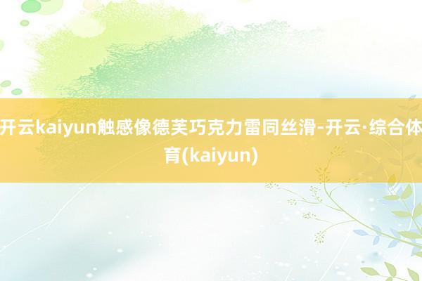 开云kaiyun触感像德芙巧克力雷同丝滑-开云·综合体育(kaiyun)