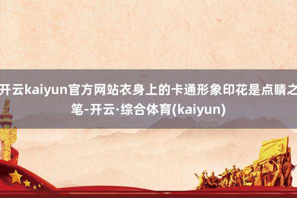 开云kaiyun官方网站衣身上的卡通形象印花是点睛之笔-开云·综合体育(kaiyun)
