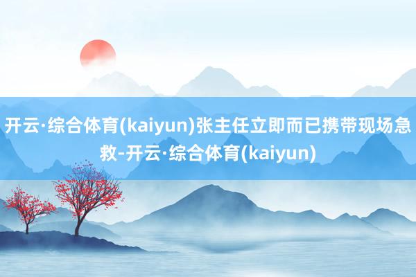 开云·综合体育(kaiyun)张主任立即而已携带现场急救-开云·综合体育(kaiyun)