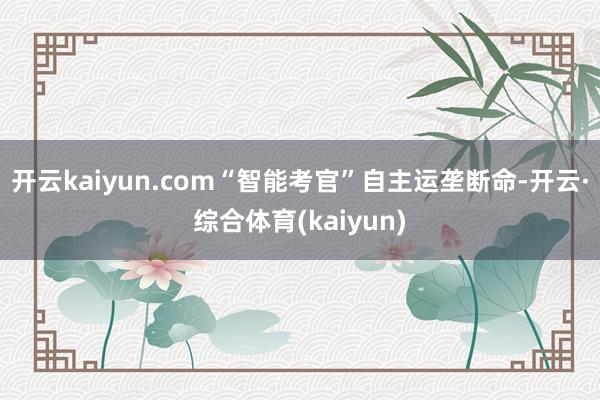 开云kaiyun.com“智能考官”自主运垄断命-开云·综合体育(kaiyun)