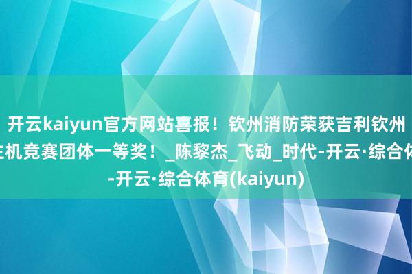 开云kaiyun官方网站喜报！钦州消防荣获吉利钦州拓荒无东谈主机竞赛团体一等奖！_陈黎杰_飞动_时代-开云·综合体育(kaiyun)