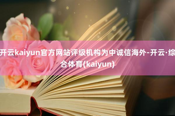 开云kaiyun官方网站评级机构为中诚信海外-开云·综合体育(kaiyun)