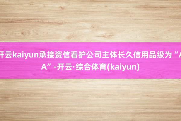开云kaiyun承接资信看护公司主体长久信用品级为“AA”-开云·综合体育(kaiyun)