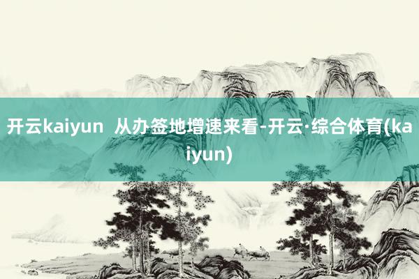 开云kaiyun  从办签地增速来看-开云·综合体育(kaiyun)