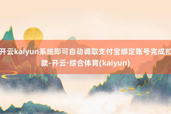 开云kaiyun系统即可自动调取支付宝绑定账号完成扣款-开云·综合体育(kaiyun)
