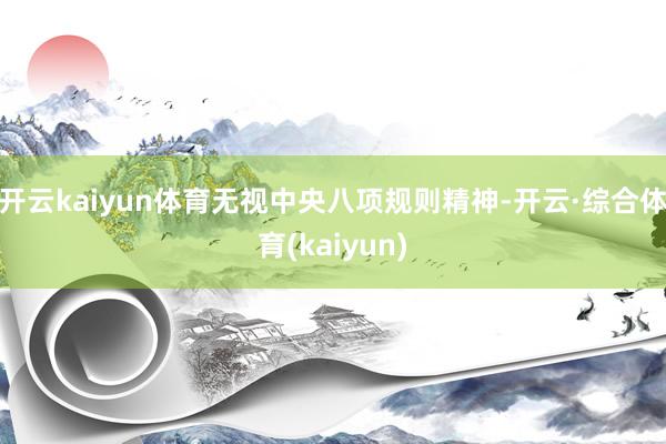 开云kaiyun体育无视中央八项规则精神-开云·综合体育(kaiyun)