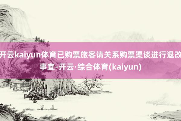 开云kaiyun体育已购票旅客请关系购票渠谈进行退改事宜-开云·综合体育(kaiyun)
