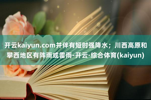 开云kaiyun.com并伴有短时强降水；川西高原和攀西地区有阵雨或雷雨-开云·综合体育(kaiyun)