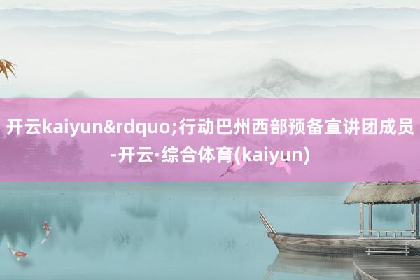 开云kaiyun&rdquo;行动巴州西部预备宣讲团成员-开云·综合体育(kaiyun)