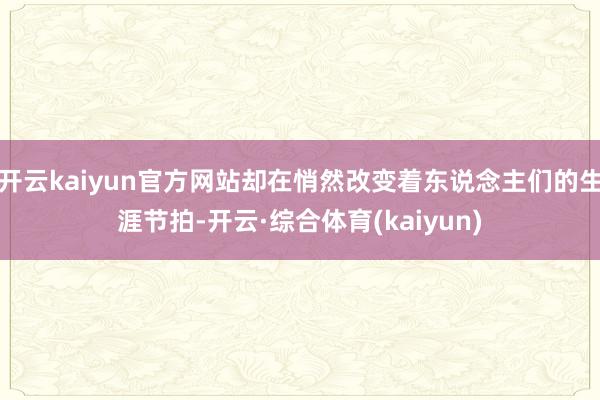 开云kaiyun官方网站却在悄然改变着东说念主们的生涯节拍-开云·综合体育(kaiyun)