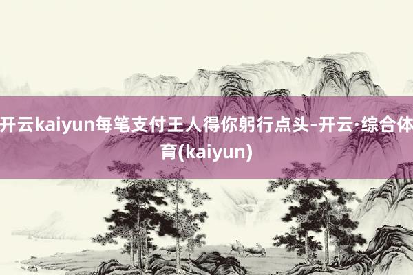 开云kaiyun每笔支付王人得你躬行点头-开云·综合体育(kaiyun)