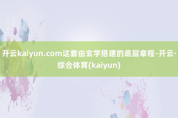开云kaiyun.com这套由玄学搭建的底层章程-开云·综合体育(kaiyun)