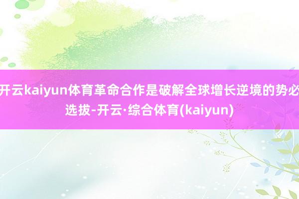 开云kaiyun体育革命合作是破解全球增长逆境的势必选拔-开云·综合体育(kaiyun)
