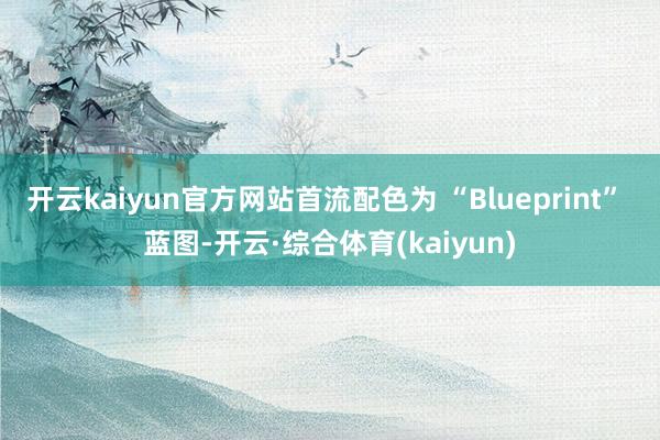 开云kaiyun官方网站首流配色为 “Blueprint” 蓝图-开云·综合体育(kaiyun)