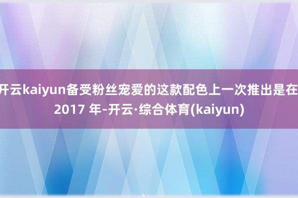 开云kaiyun备受粉丝宠爱的这款配色上一次推出是在 2017 年-开云·综合体育(kaiyun)