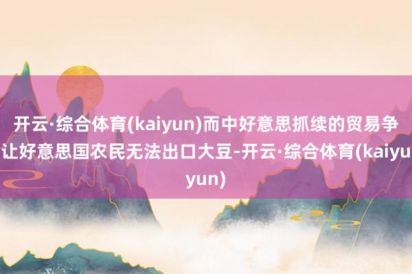 开云·综合体育(kaiyun)而中好意思抓续的贸易争端让好意思国农民无法出口大豆-开云·综合体育(kaiyun)