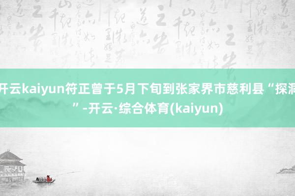 开云kaiyun符正曾于5月下旬到张家界市慈利县“探洞”-开云·综合体育(kaiyun)