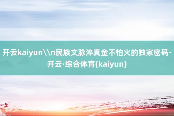 开云kaiyun\n民族文脉淬真金不怕火的独家密码-开云·综合体育(kaiyun)