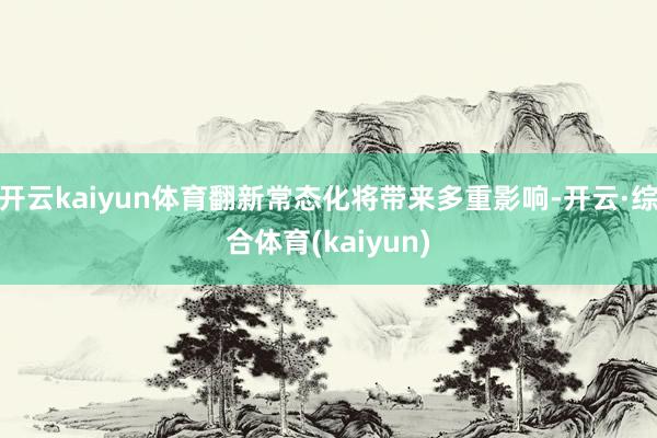 开云kaiyun体育翻新常态化将带来多重影响-开云·综合体育(kaiyun)