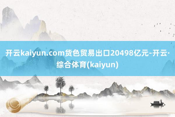 开云kaiyun.com货色贸易出口20498亿元-开云·综合体育(kaiyun)