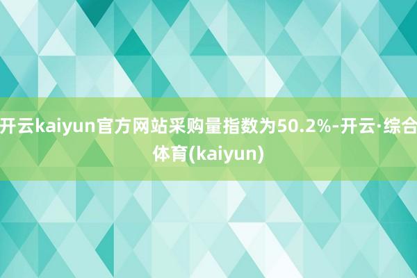 开云kaiyun官方网站采购量指数为50.2%-开云·综合体育(kaiyun)