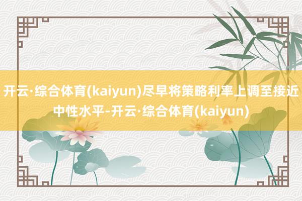 开云·综合体育(kaiyun)尽早将策略利率上调至接近中性水平-开云·综合体育(kaiyun)