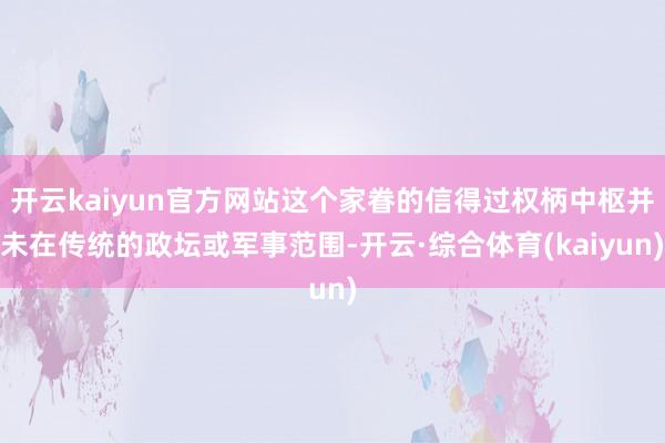 开云kaiyun官方网站这个家眷的信得过权柄中枢并未在传统的政坛或军事范围-开云·综合体育(kaiyun)