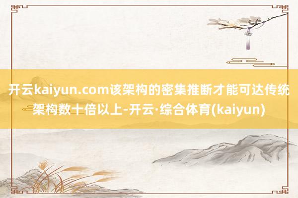 开云kaiyun.com该架构的密集推断才能可达传统架构数十倍以上-开云·综合体育(kaiyun)