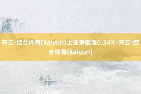 开云·综合体育(kaiyun)上证指数涨0.34%-开云·综合体育(kaiyun)