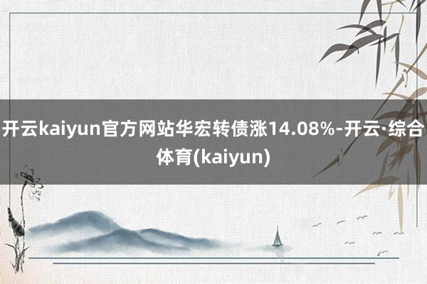 开云kaiyun官方网站华宏转债涨14.08%-开云·综合体育(kaiyun)