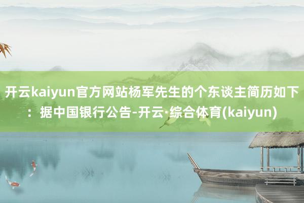 开云kaiyun官方网站杨军先生的个东谈主简历如下：据中国银行公告-开云·综合体育(kaiyun)