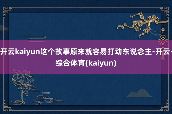 开云kaiyun这个故事原来就容易打动东说念主-开云·综合体育(kaiyun)