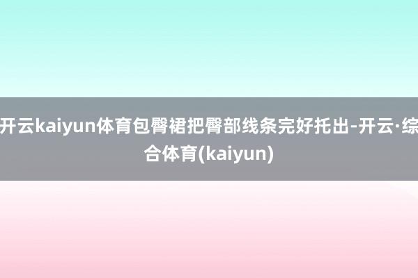 开云kaiyun体育包臀裙把臀部线条完好托出-开云·综合体育(kaiyun)