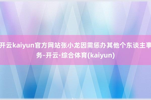 开云kaiyun官方网站张小龙因需惩办其他个东谈主事务-开云·综合体育(kaiyun)