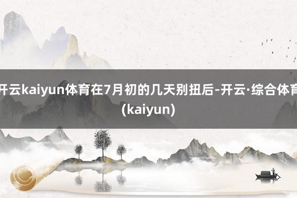 开云kaiyun体育在7月初的几天别扭后-开云·综合体育(kaiyun)
