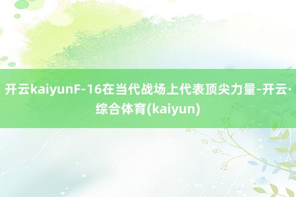 开云kaiyunF-16在当代战场上代表顶尖力量-开云·综合体育(kaiyun)