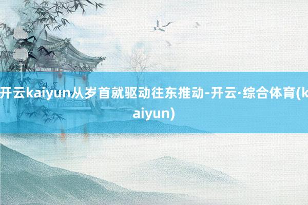 开云kaiyun从岁首就驱动往东推动-开云·综合体育(kaiyun)