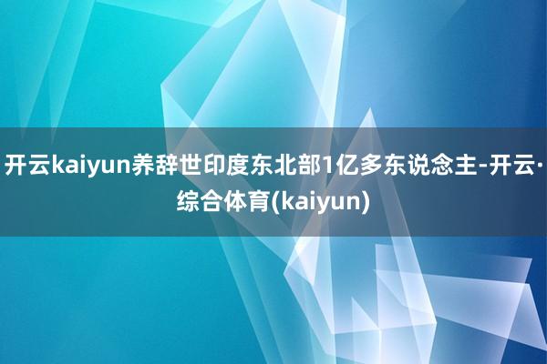 开云kaiyun养辞世印度东北部1亿多东说念主-开云·综合体育(kaiyun)