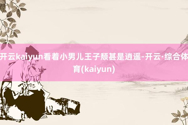开云kaiyun看着小男儿王子颓甚是逍遥-开云·综合体育(kaiyun)